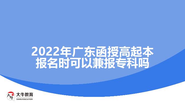 2022年廣東函授高起本報名時可以兼報專科嗎