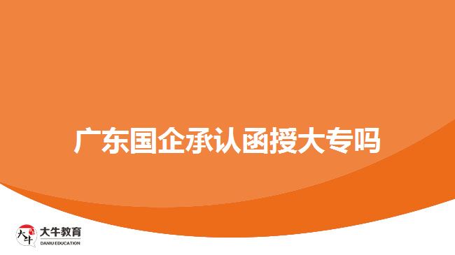 廣東國企承認函授大專嗎