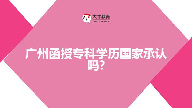 廣州函授?？茖W歷國家承認嗎?
