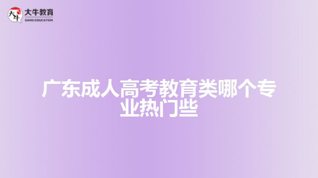廣東成人高考教育類哪個(gè)專業(yè)熱門(mén)些