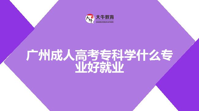 廣州成人高考?？茖W什么專業(yè)好就業(yè)