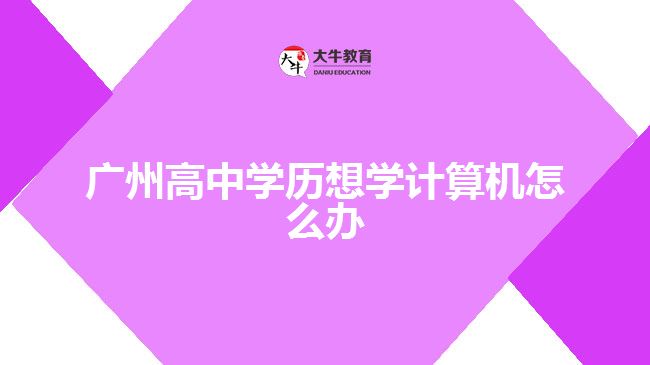 廣州高中學歷想學計算機怎么辦