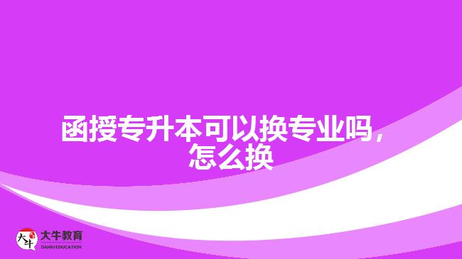 函授專升本可以換專業(yè)嗎，怎么換