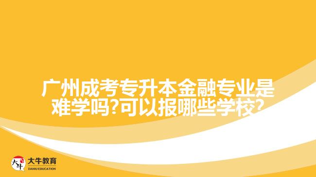 廣州成考專升本金融專業(yè)是難學嗎?可以報哪些學校?