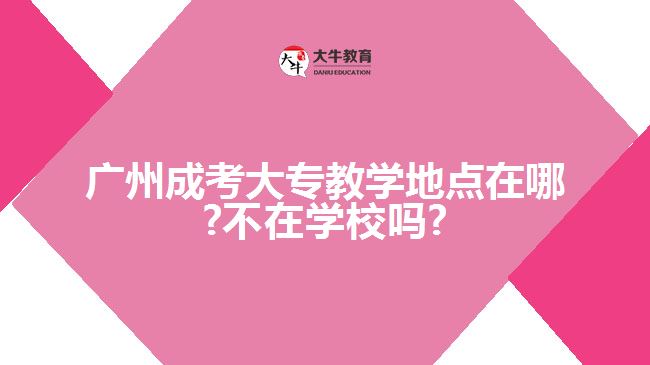 廣州成考大專教學(xué)地點在哪?不在學(xué)校嗎?