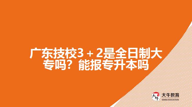 廣東技校3＋2是全日制大專嗎？能報專升本嗎