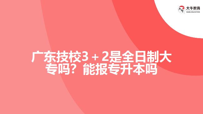 廣東技校3+2是全日制大專嗎