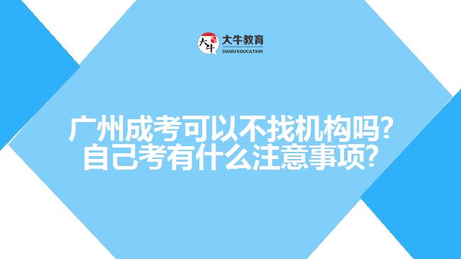 廣州成考可以不找機構(gòu)嗎?自己考有什么注意事項?