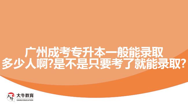 廣州成考專(zhuān)升本一般能錄取多少人啊?是不是只要考了就能錄取?