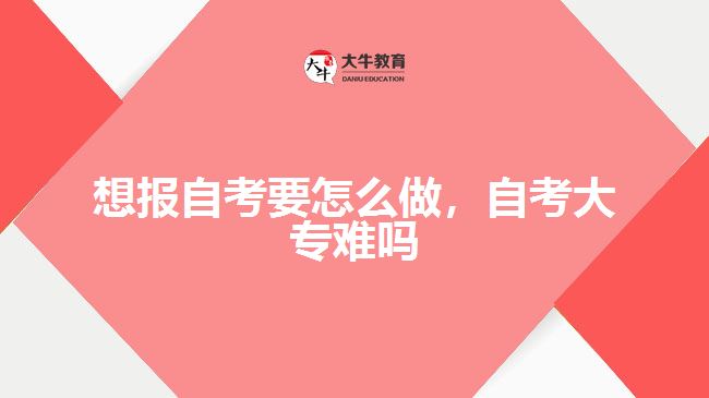想報(bào)自考要怎么做，自考大專難嗎