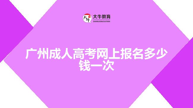 廣州成人高考網(wǎng)上報(bào)名多少錢一次