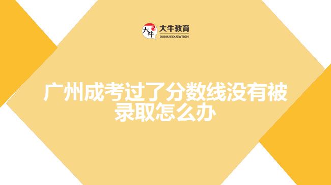 廣州成考過(guò)了分?jǐn)?shù)線(xiàn)沒(méi)有被錄取怎么辦