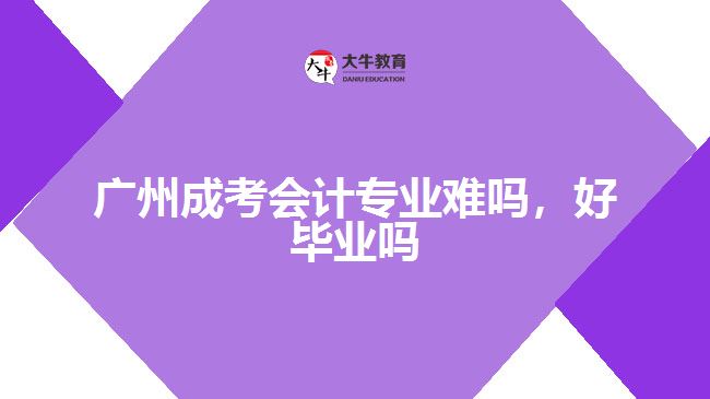 廣州成考會計專業(yè)難嗎，好畢業(yè)嗎