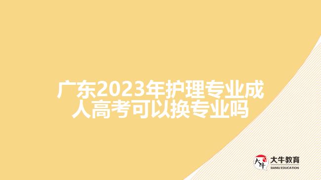 廣東2023年護(hù)理專(zhuān)業(yè)成人高考可以換專(zhuān)業(yè)嗎
