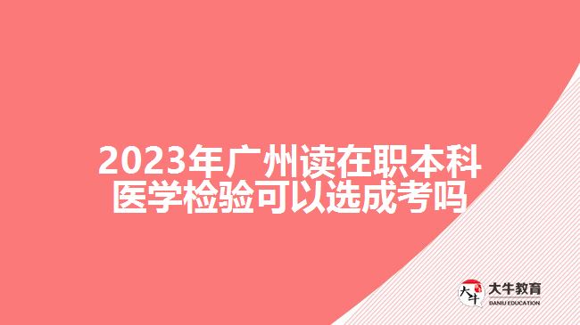 2023年廣州讀在職本科醫(yī)學(xué)檢驗可以選成考嗎