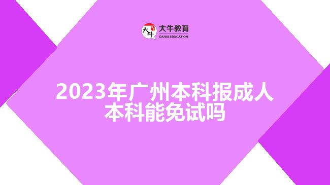 2023年廣州本科報成人本科能免試嗎