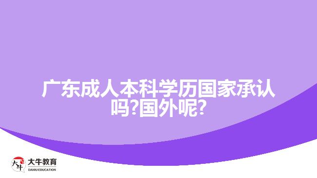 廣東成人本科學(xué)歷國(guó)家承認(rèn)嗎?國(guó)外呢?