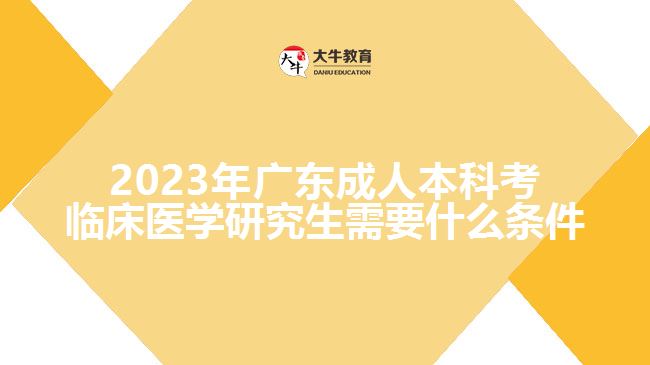 2023年廣東成人本科考臨床醫(yī)學研究生需要什么條件