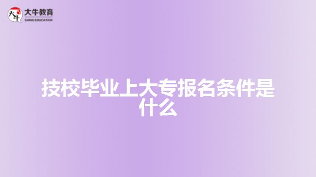技校畢業(yè)上大專報(bào)名條件是什么