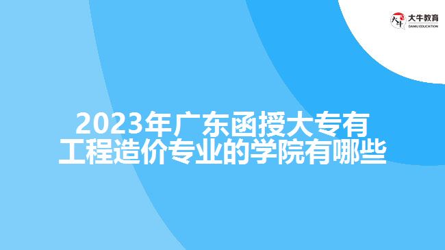2023年廣東函授大專有工程造價專業(yè)的學院有哪些