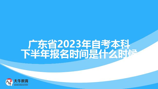 廣東省2023年自考本科下半年報名時間是什么時候