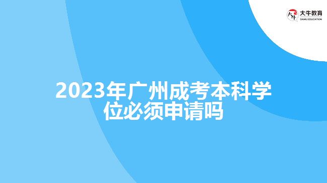 2023年廣州成考本科學位必須申請嗎