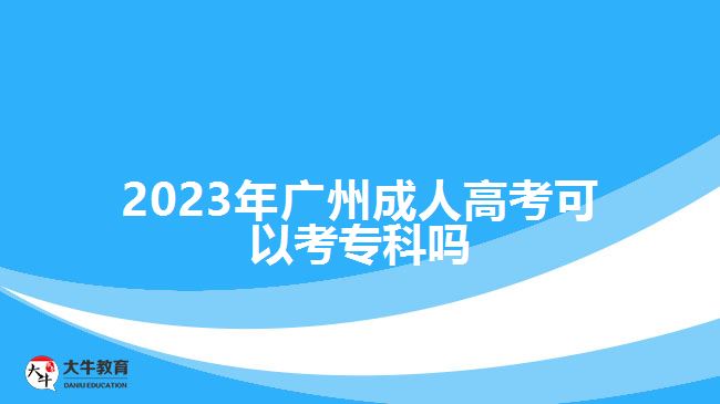 2023年廣州成人高考可以考專(zhuān)科嗎