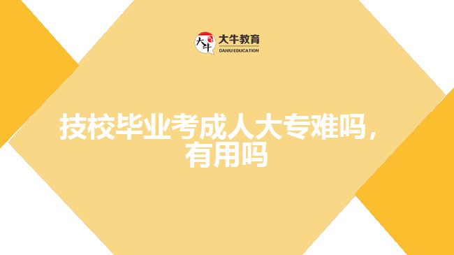 技校畢業(yè)考成人大專(zhuān)難嗎，有用嗎