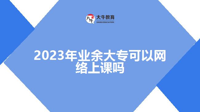 2023年業(yè)余大專可以網(wǎng)絡(luò)上課嗎