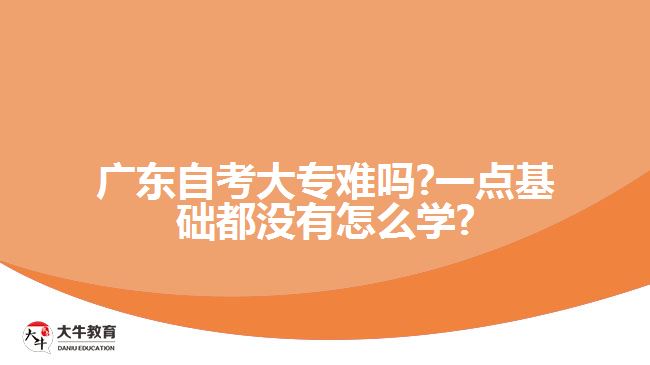 廣東自考大專難嗎?一點(diǎn)基礎(chǔ)都沒有怎么學(xué)?