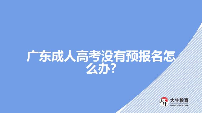 廣東成人高考沒(méi)有預(yù)報(bào)名怎么辦?