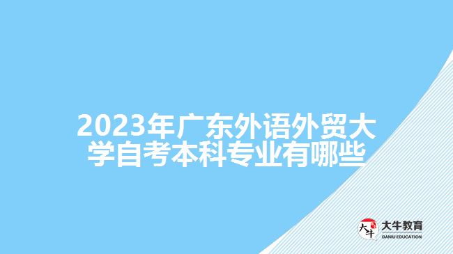 2023年廣東外語(yǔ)外貿(mào)大學(xué)自考本科專(zhuān)業(yè)有哪些
