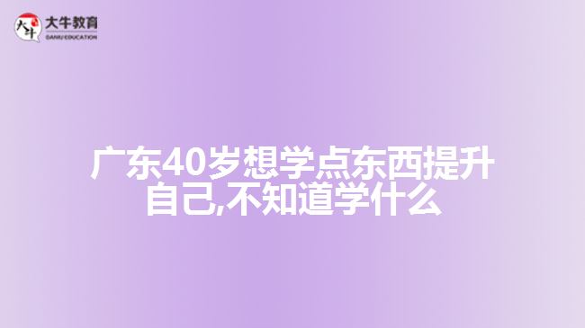 廣東40歲想學(xué)點(diǎn)東西提升自己,不知道學(xué)什么
