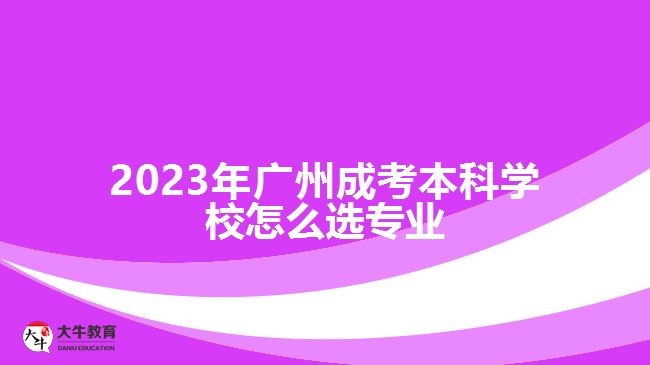 2023年廣州成考本科學校怎么選專業(yè)