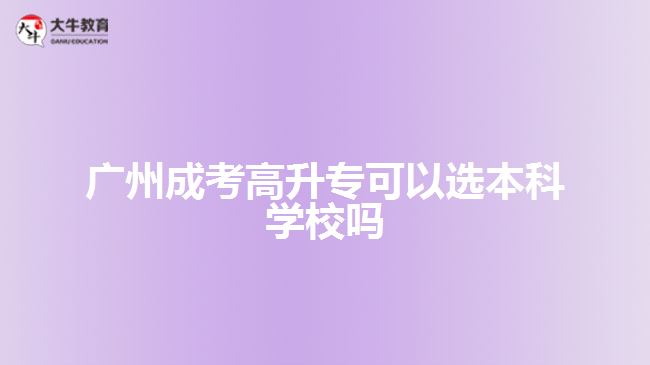 廣州成考高升?？梢赃x本科學(xué)校嗎
