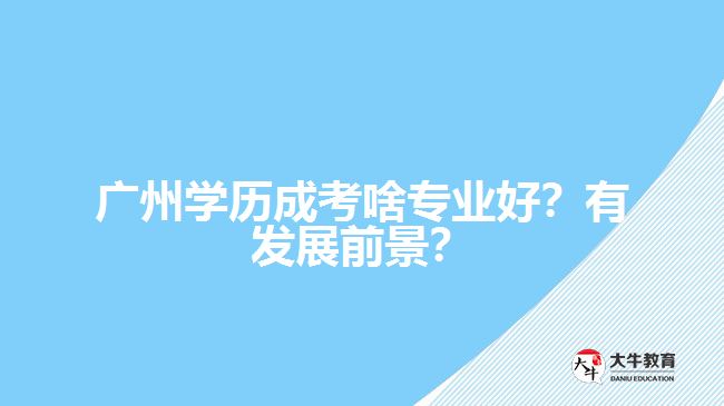 廣州學(xué)歷成考啥專業(yè)好？有發(fā)展前景？