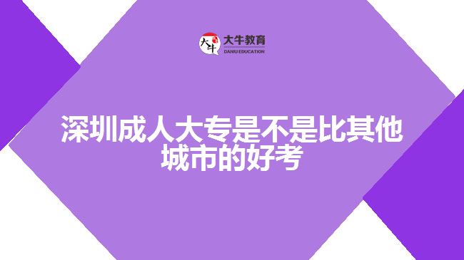 深圳成人大專(zhuān)是不是比其他城市的好考
