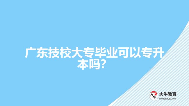 廣東技校大專畢業(yè)可以專升本嗎？
