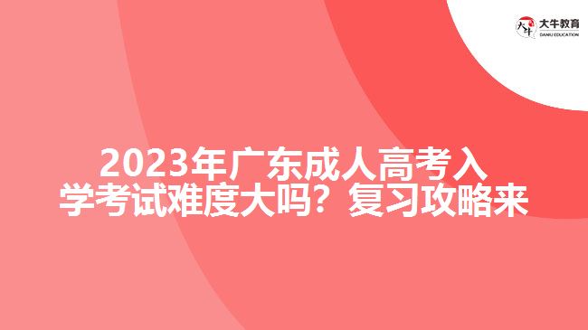 2023年廣成人高考入學考試難度大嗎？復習攻略來了！