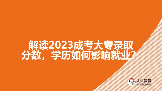 解讀2023成考大專錄取分數(shù)，學(xué)歷如何影響就業(yè)？