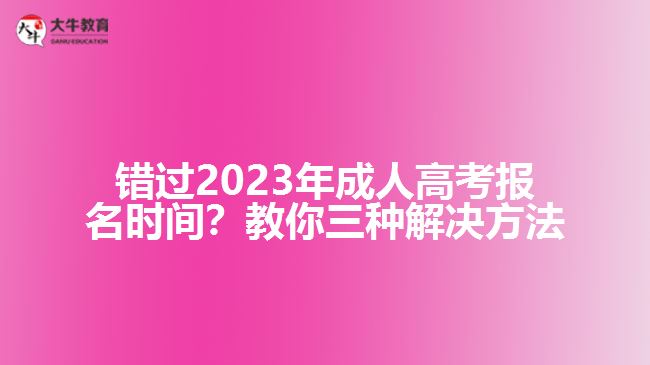 錯過2023年成人高考報名時間？教你三種解決方法！