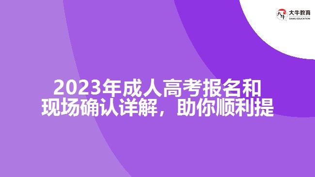 2023年成人高考報(bào)名和現(xiàn)場(chǎng)確認(rèn)詳解，助你順利提升學(xué)歷！