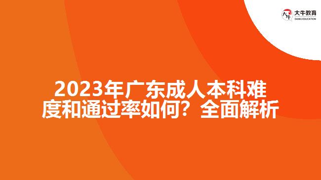 2023年廣東成人本科難度和通過率如何？全面解析！