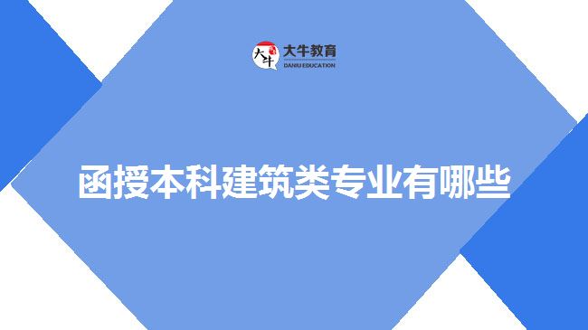 函授本科建筑類專業(yè)有哪些 函授本科建筑類專業(yè)有哪些