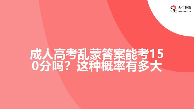 成人高考亂蒙答案能考150分嗎？這種概率有多大呢？
