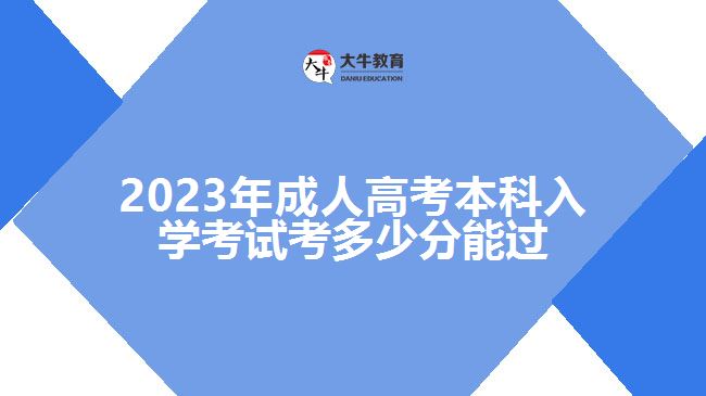 2023年成人高考本科入學考試考多少分能過 2023年成人高考本科入學考試考多少分能過