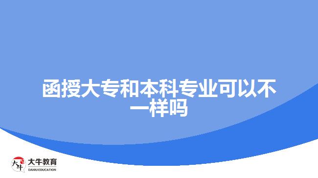 函授大專和本科專業(yè)可以不一樣嗎 函授大專和本科專業(yè)可以不一樣嗎