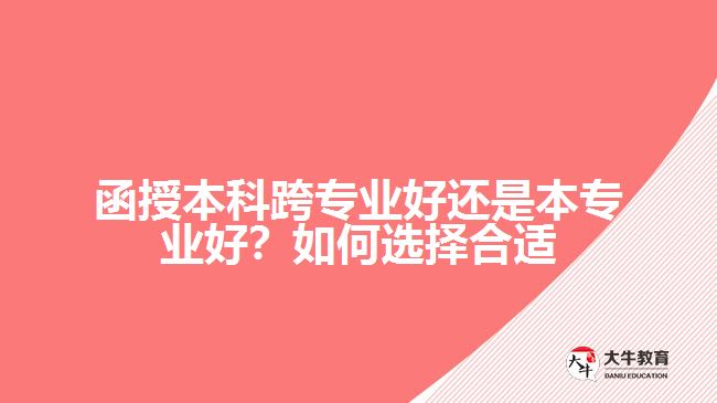 函授本科跨專業(yè)好還是本專業(yè)好？如何選擇合適的專業(yè)？
