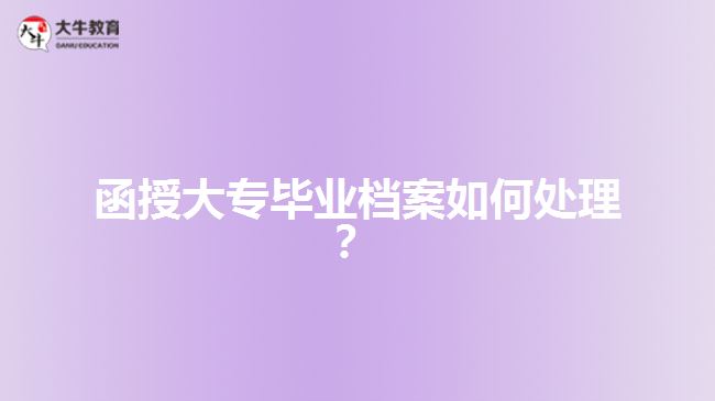 函授大專畢業(yè)檔案如何處理？