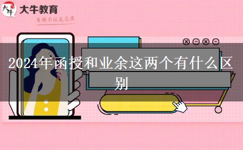 2024年函授和業(yè)余這兩個(gè)有什么區(qū)別 2024年函授和業(yè)余這兩個(gè)有什么區(qū)別